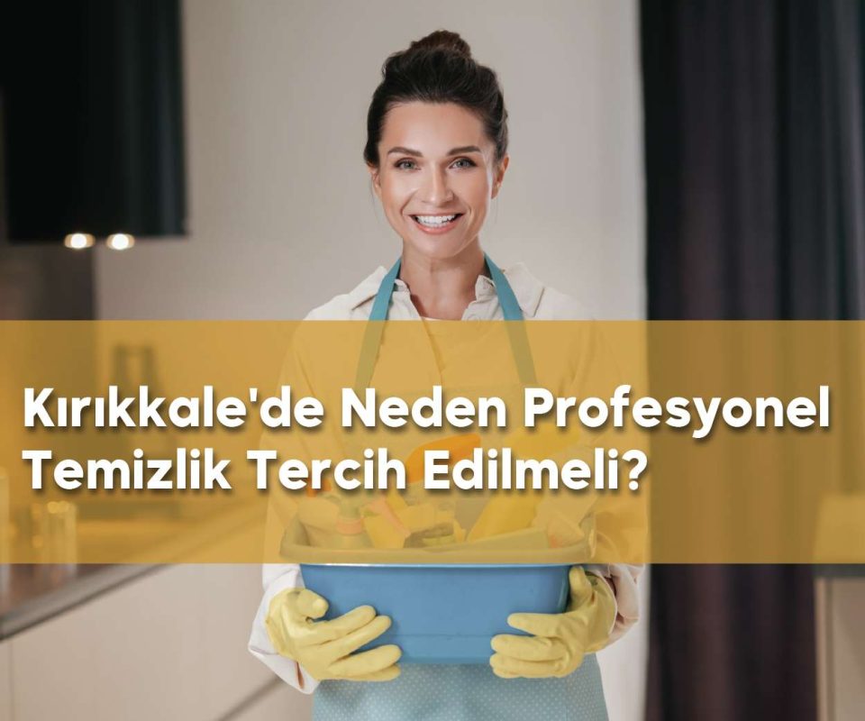 Kırıkkale'de neden profesyonel temizlik tercih edilmeli 